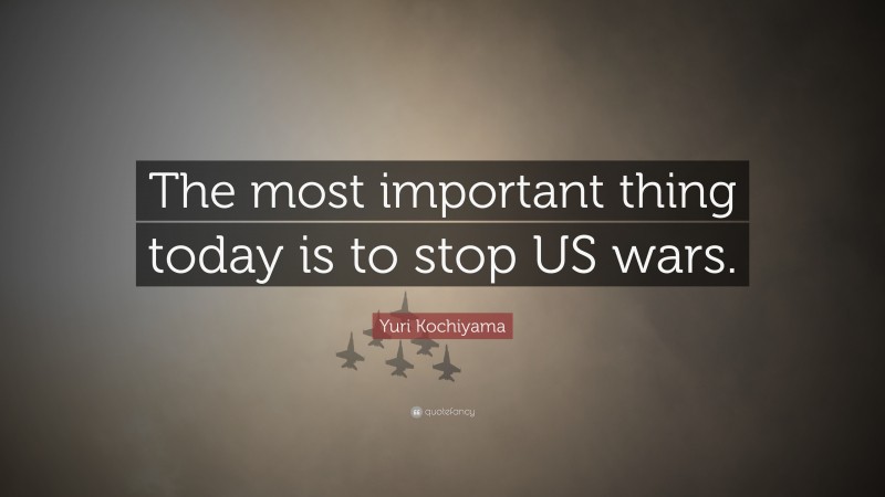 Yuri Kochiyama Quote: “The most important thing today is to stop US wars.”