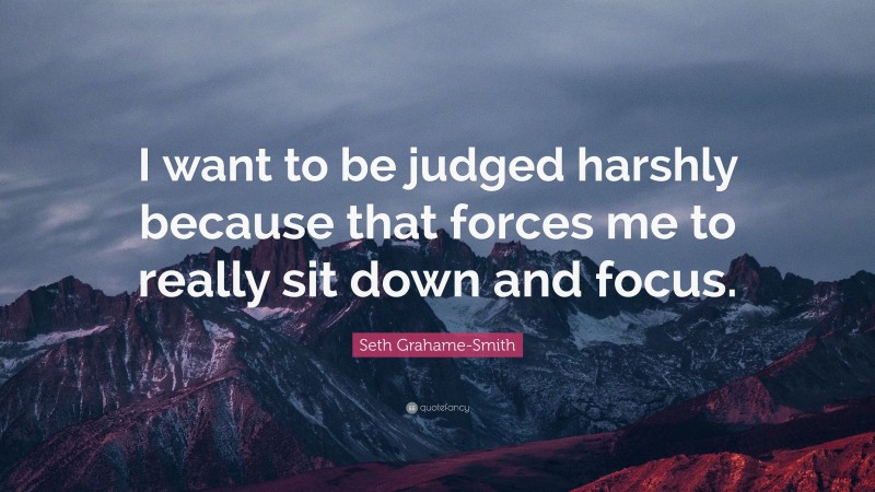 Seth Grahame-Smith Quote: “I want to be judged harshly because that forces me to really sit down and focus.”