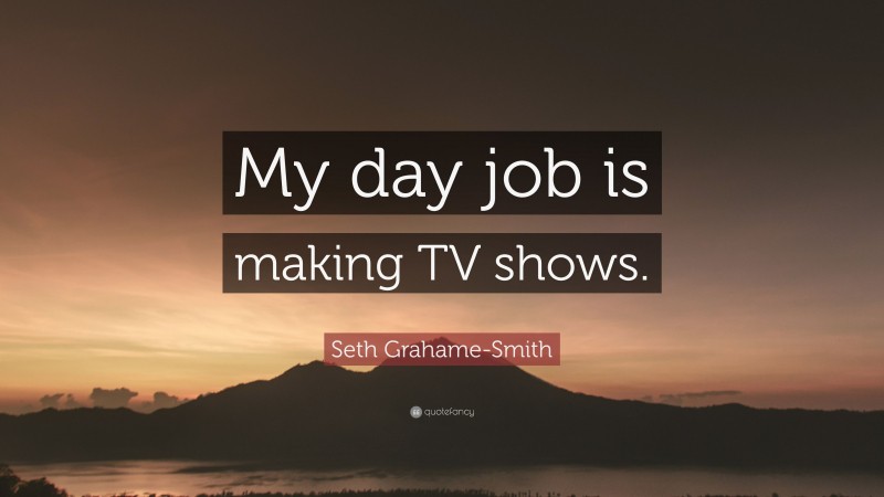 Seth Grahame-Smith Quote: “My day job is making TV shows.”