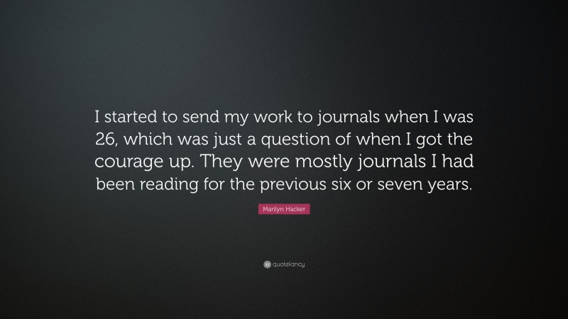 Marilyn Hacker Quote: “I started to send my work to journals when I was 26, which was just a question of when I got the courage up. They were mostly journals I had been reading for the previous six or seven years.”