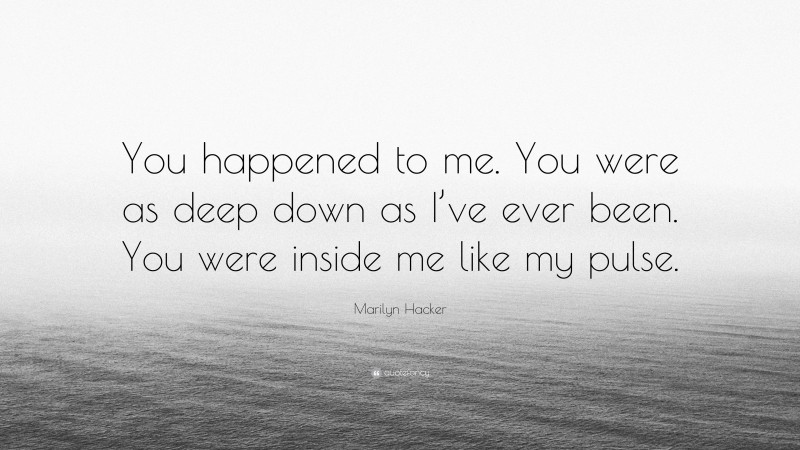 Marilyn Hacker Quote: “You happened to me. You were as deep down as I’ve ever been. You were inside me like my pulse.”