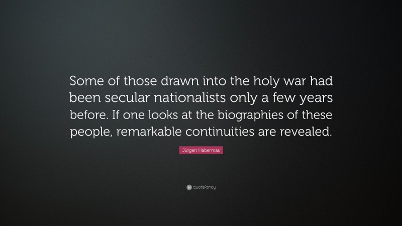 Jürgen Habermas Quote: “Some of those drawn into the holy war had been secular nationalists only a few years before. If one looks at the biographies of these people, remarkable continuities are revealed.”