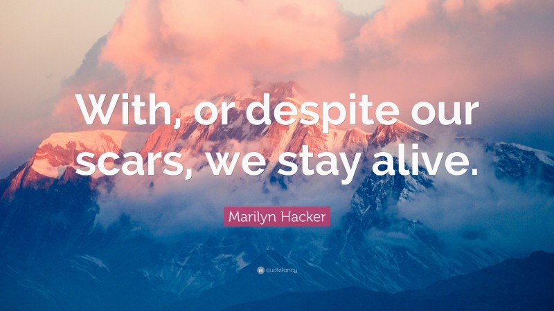 Marilyn Hacker Quote: “With, or despite our scars, we stay alive.”