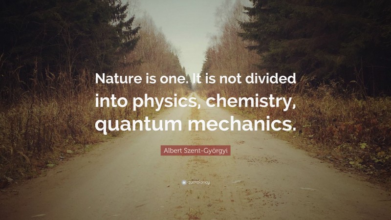 Albert Szent-Györgyi Quote: “Nature is one. It is not divided into physics, chemistry, quantum mechanics.”