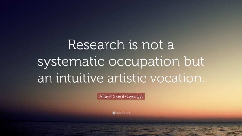 Albert Szent-Györgyi Quote: “Research is not a systematic occupation but an intuitive artistic vocation.”
