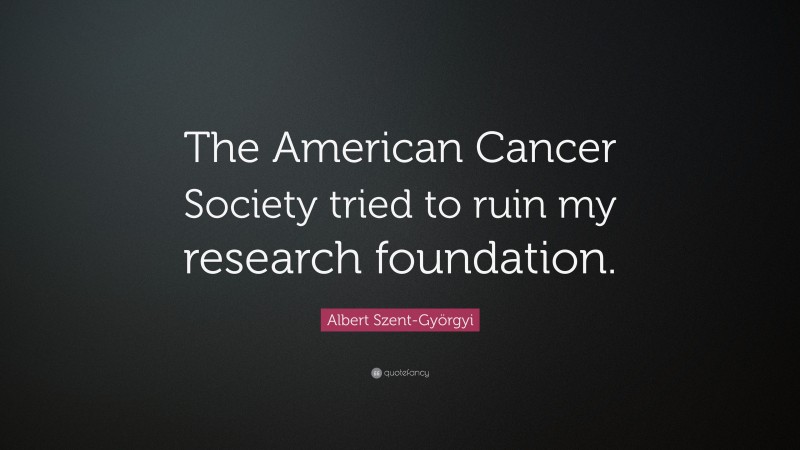 Albert Szent-Györgyi Quote: “The American Cancer Society tried to ruin my research foundation.”
