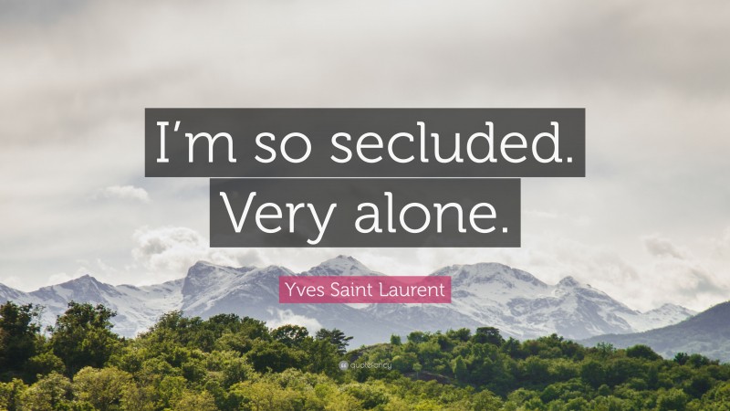 Yves Saint Laurent Quote: “I’m so secluded. Very alone.”