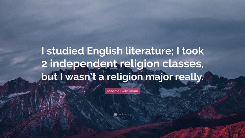 Maggie Gyllenhaal Quote: “I studied English literature; I took 2 independent religion classes, but I wasn’t a religion major really.”