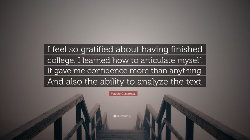 Maggie Gyllenhaal Quote: “I feel so gratified about having finished college. I learned how to articulate myself. It gave me confidence more than anything. And also the ability to analyze the text.”