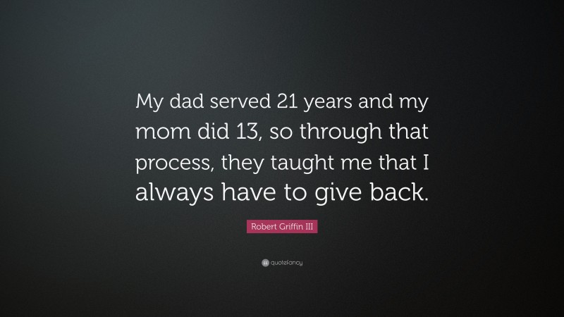 Robert Griffin III Quote: “My dad served 21 years and my mom did 13, so through that process, they taught me that I always have to give back.”