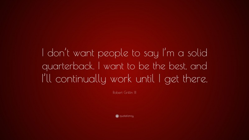 Robert Griffin III Quote: “I don’t want people to say I’m a solid quarterback. I want to be the best, and I’ll continually work until I get there.”