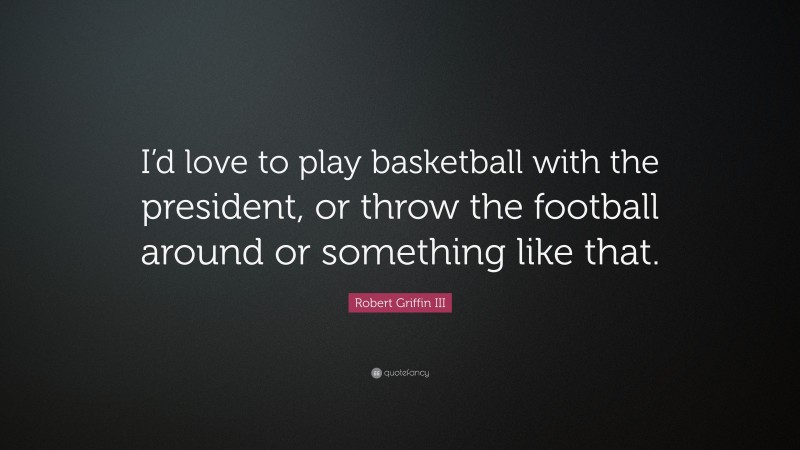 Robert Griffin III Quote: “I’d love to play basketball with the president, or throw the football around or something like that.”