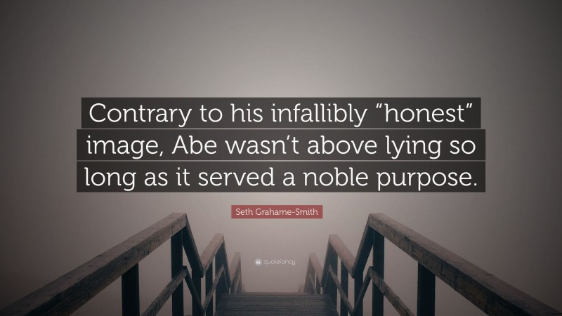 Seth Grahame-Smith Quote: “Contrary to his infallibly “honest” image, Abe wasn’t above lying so long as it served a noble purpose.”