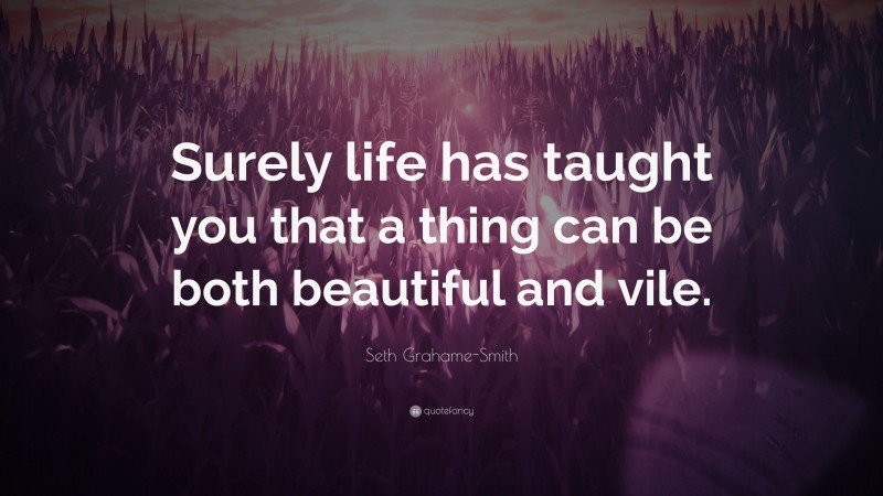 Seth Grahame-Smith Quote: “Surely life has taught you that a thing can be both beautiful and vile.”