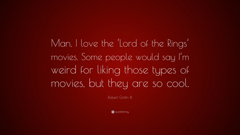 Robert Griffin III Quote: “Man, I love the ‘Lord of the Rings’ movies. Some people would say I’m weird for liking those types of movies, but they are so cool.”