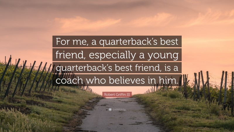 Robert Griffin III Quote: “For me, a quarterback’s best friend, especially a young quarterback’s best friend, is a coach who believes in him.”