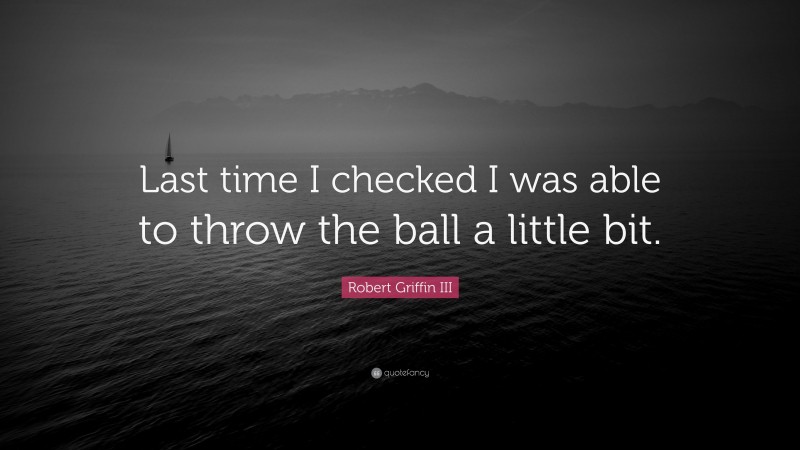 Robert Griffin III Quote: “Last time I checked I was able to throw the ball a little bit.”