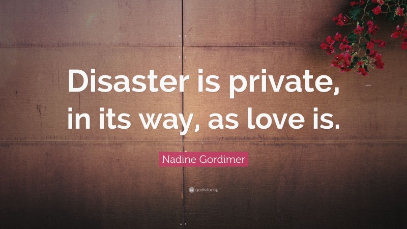 Nadine Gordimer Quote: “Disaster is private, in its way, as love is.”