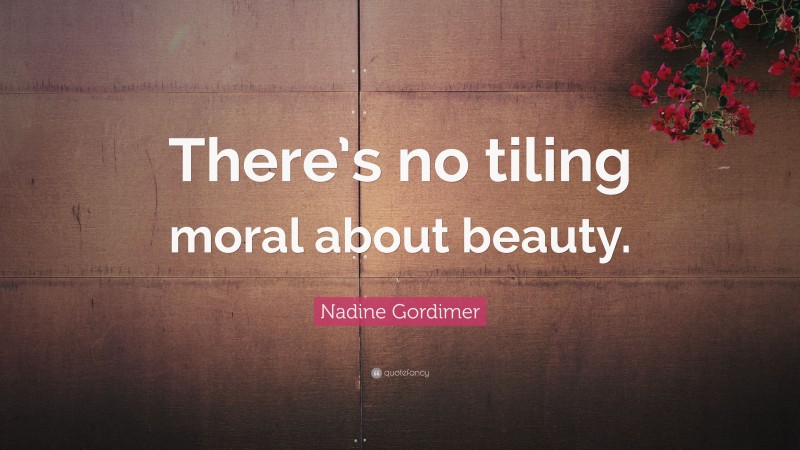 Nadine Gordimer Quote: “There’s no tiling moral about beauty.”