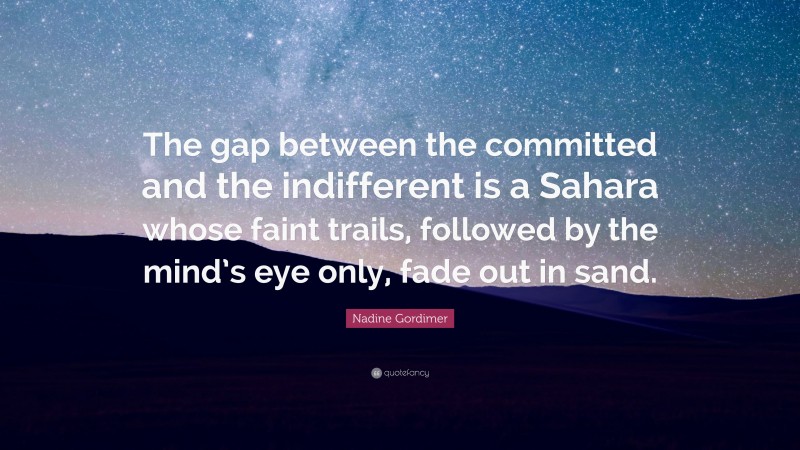 Nadine Gordimer Quote: “The gap between the committed and the indifferent is a Sahara whose faint trails, followed by the mind’s eye only, fade out in sand.”