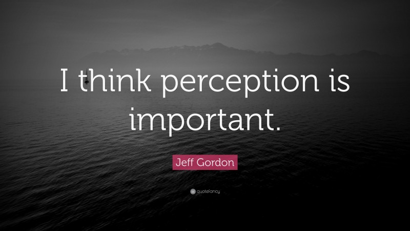 Jeff Gordon Quote: “I think perception is important.”