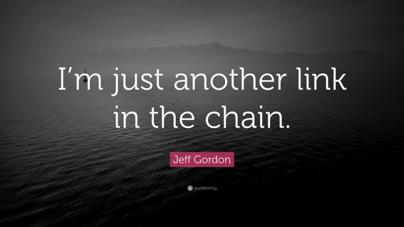 Jeff Gordon Quote: “I’m just another link in the chain.”