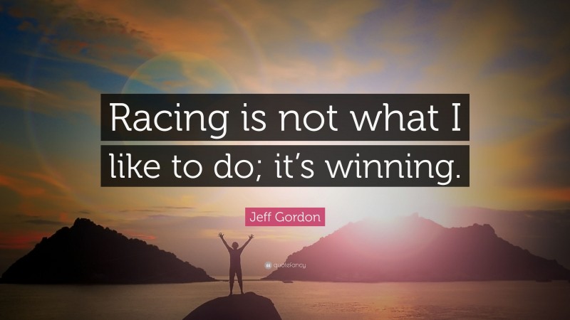 Jeff Gordon Quote: “Racing is not what I like to do; it’s winning.”