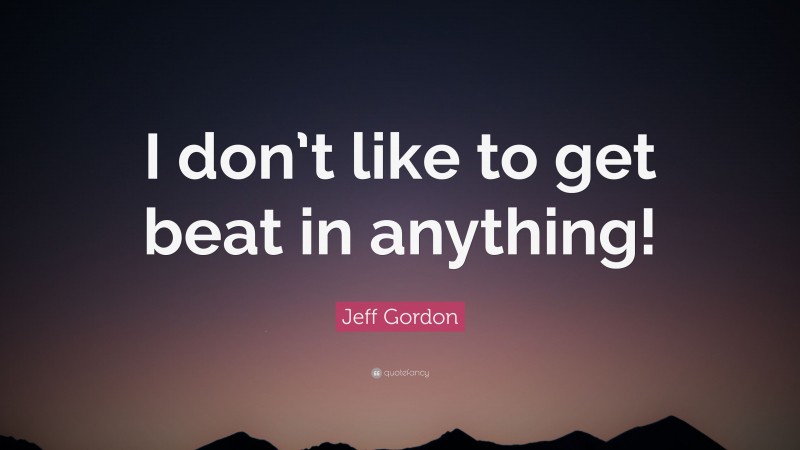 Jeff Gordon Quote: “I don’t like to get beat in anything!”