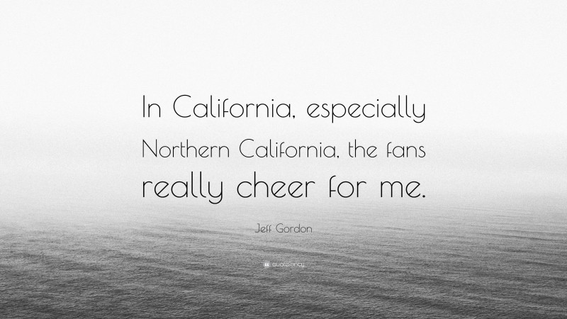 Jeff Gordon Quote: “In California, especially Northern California, the fans really cheer for me.”
