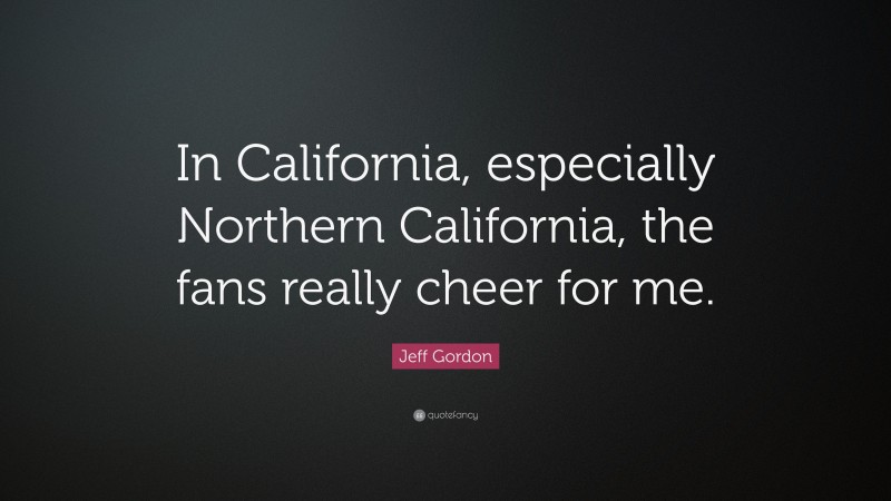 Jeff Gordon Quote: “In California, especially Northern California, the fans really cheer for me.”
