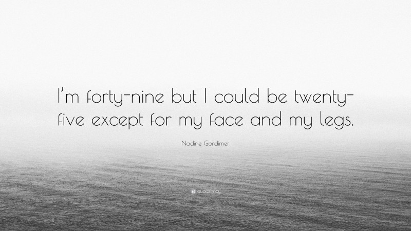 Nadine Gordimer Quote: “I’m forty-nine but I could be twenty-five except for my face and my legs.”