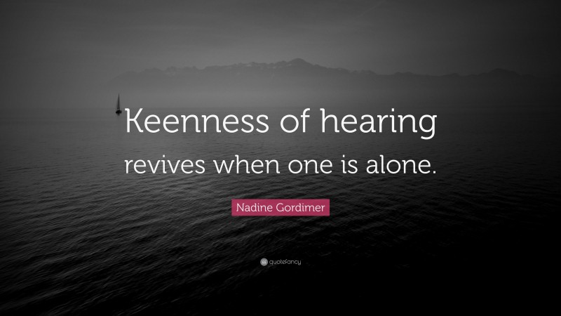 Nadine Gordimer Quote: “Keenness of hearing revives when one is alone.”