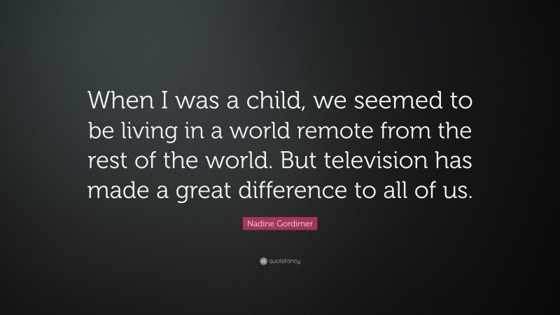 Nadine Gordimer Quote: “When I was a child, we seemed to be living in a world remote from the rest of the world. But television has made a great difference to all of us.”