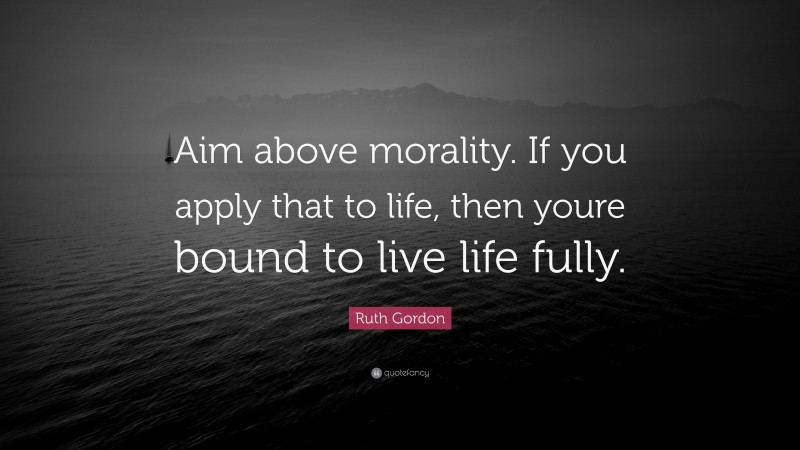 Ruth Gordon Quote: “Aim above morality. If you apply that to life, then youre bound to live life fully.”