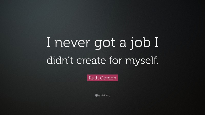 Ruth Gordon Quote: “I never got a job I didn’t create for myself.”