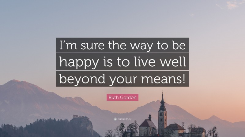 Ruth Gordon Quote: “I’m sure the way to be happy is to live well beyond your means!”
