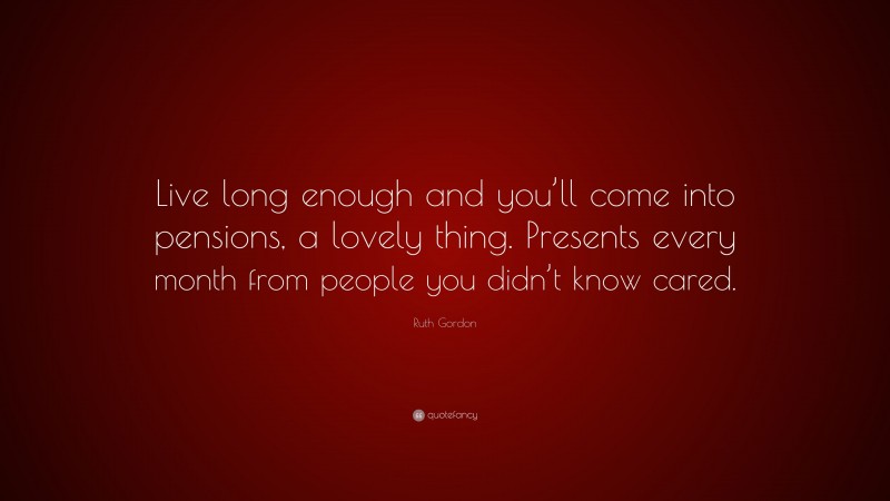 Ruth Gordon Quote: “Live long enough and you’ll come into pensions, a lovely thing. Presents every month from people you didn’t know cared.”
