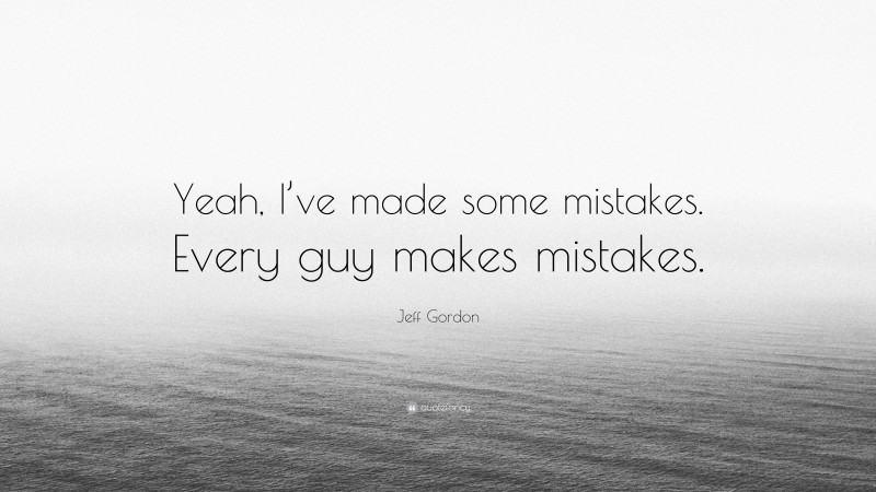 Jeff Gordon Quote: “Yeah, I’ve made some mistakes. Every guy makes mistakes.”