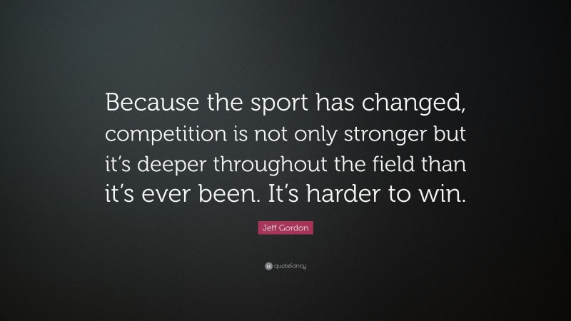 Jeff Gordon Quote: “Because the sport has changed, competition is not ...