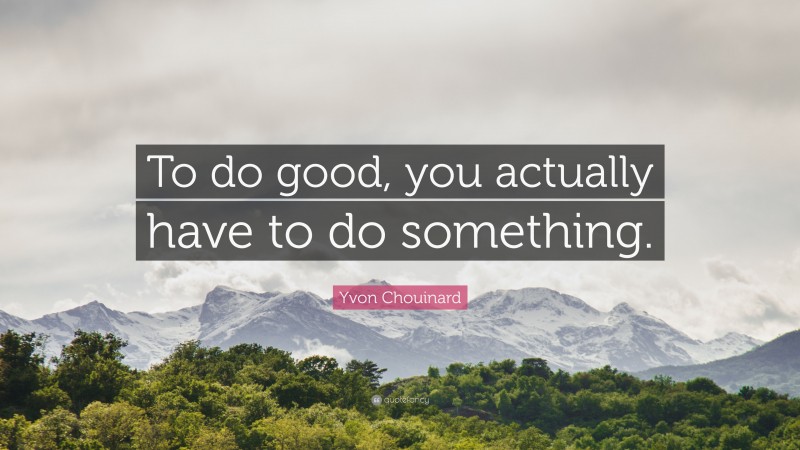 Yvon Chouinard Quote: “To do good, you actually have to do something.”