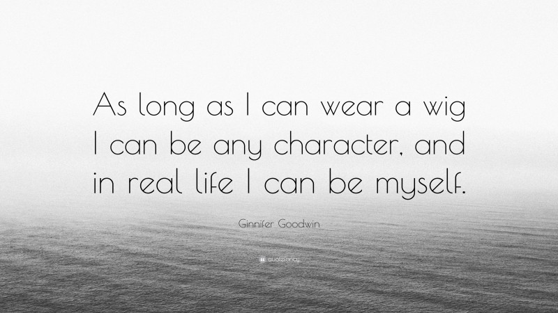 Ginnifer Goodwin Quote: “As long as I can wear a wig I can be any character, and in real life I can be myself.”