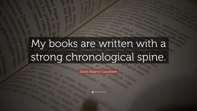 Doris Kearns Goodwin Quote: “My books are written with a strong chronological spine.”