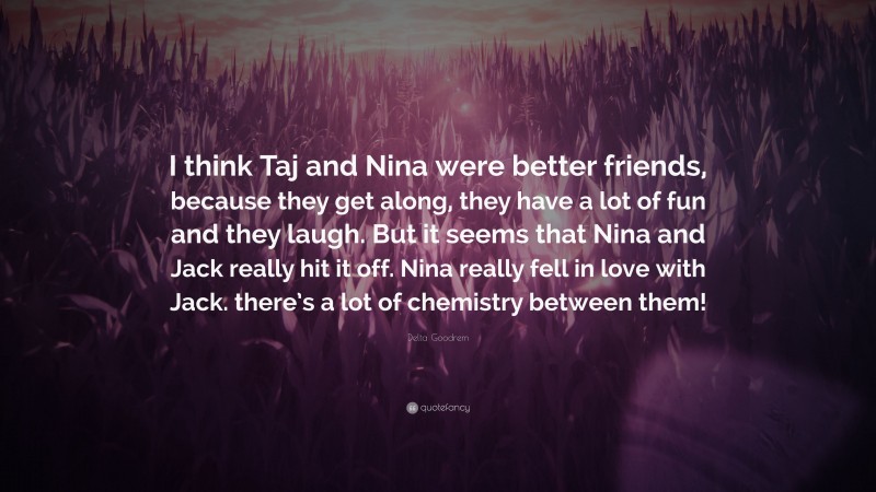 Delta Goodrem Quote: “I think Taj and Nina were better friends, because they get along, they have a lot of fun and they laugh. But it seems that Nina and Jack really hit it off. Nina really fell in love with Jack. there’s a lot of chemistry between them!”