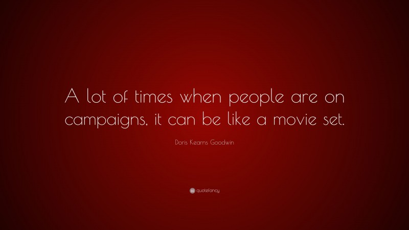Doris Kearns Goodwin Quote: “A lot of times when people are on campaigns, it can be like a movie set.”