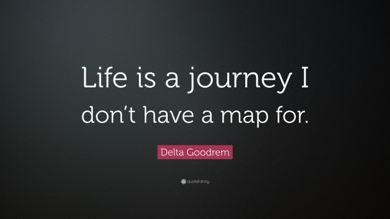 Delta Goodrem Quote: “Life is a journey I don’t have a map for.”