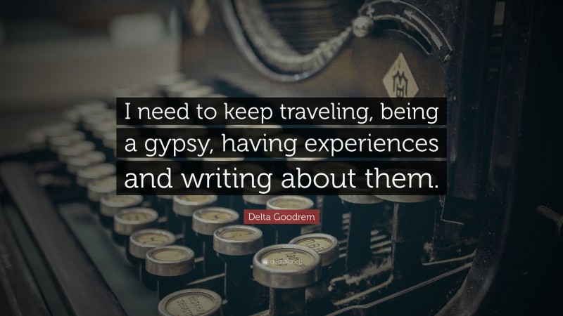 Delta Goodrem Quote: “I need to keep traveling, being a gypsy, having experiences and writing about them.”