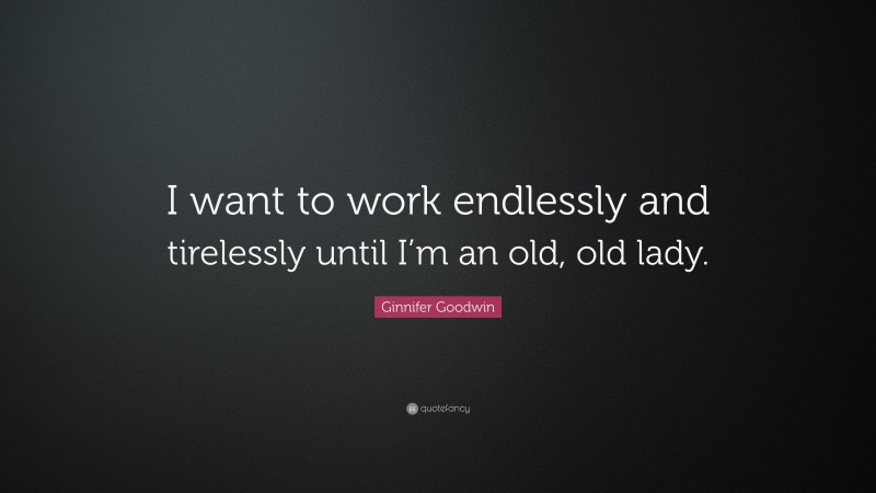 Ginnifer Goodwin Quote: “I want to work endlessly and tirelessly until I’m an old, old lady.”