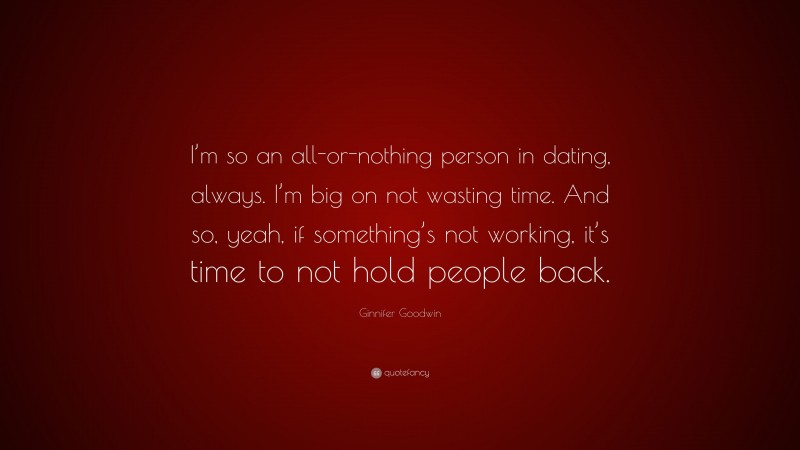 Ginnifer Goodwin Quote: “I’m so an all-or-nothing person in dating, always. I’m big on not wasting time. And so, yeah, if something’s not working, it’s time to not hold people back.”