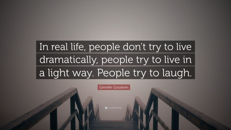 Ginnifer Goodwin Quote: “In real life, people don’t try to live dramatically, people try to live in a light way. People try to laugh.”
