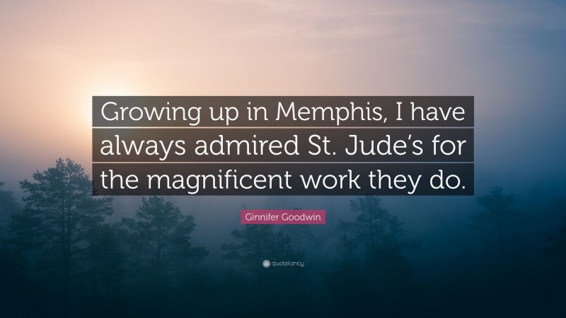 Ginnifer Goodwin Quote: “Growing up in Memphis, I have always admired St. Jude’s for the magnificent work they do.”